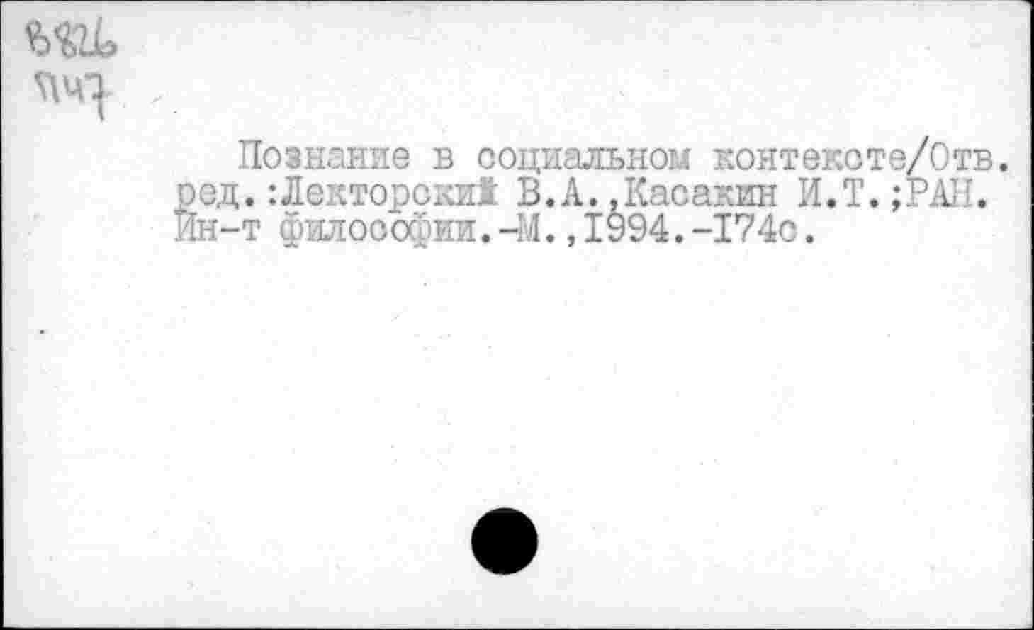 ﻿
Познание в социальном контекоте/Отв. ред.:Лекторски! В.А..Касакин И.Т.;РАН. Ин-т философии.-М.,1994.-174с.